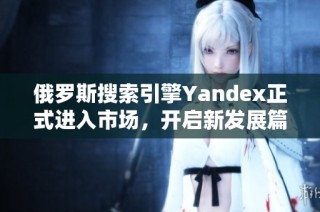 俄罗斯搜索引擎Yandex正式进入市场，开启新发展篇章