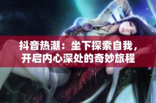 抖音热潮：坐下探索自我，开启内心深处的奇妙旅程