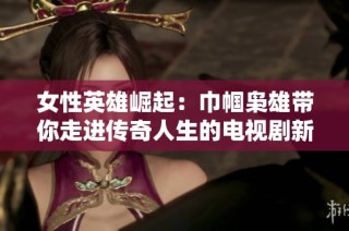 女性英雄崛起：巾帼枭雄带你走进传奇人生的电视剧新篇章
