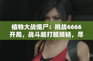 植物大战僵尸：挑战6666开局，战斗越打越顺畅，尽情畅玩！