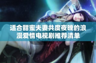 适合甜蜜夫妻共度夜晚的浪漫爱情电视剧推荐清单
