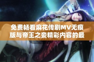 免费畅看麻花传剧MV无痕版与帝王之妾精彩内容的最佳选择
