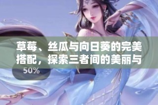 草莓、丝瓜与向日葵的完美搭配，探索三者间的美丽与健康秘密