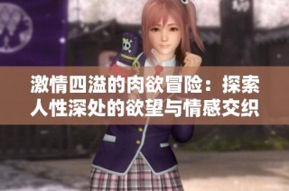 激情四溢的肉欲冒险：探索人性深处的欲望与情感交织之旅