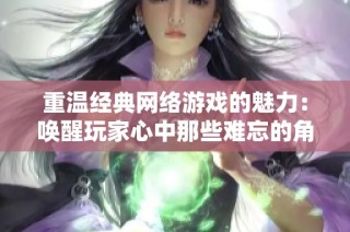 重温经典网络游戏的魅力：唤醒玩家心中那些难忘的角色与记忆