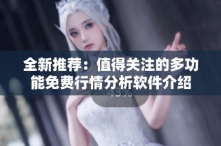 全新推荐：值得关注的多功能免费行情分析软件介绍