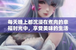 每天晚上都沉浸在煮肉的幸福时光中，享受美味的生活滋味