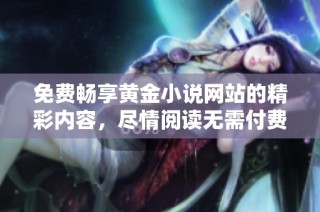 免费畅享黄金小说网站的精彩内容，尽情阅读无需付费的优质小说
