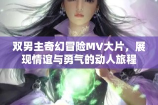 双男主奇幻冒险MV大片，展现情谊与勇气的动人旅程