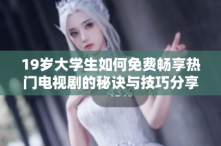 19岁大学生如何免费畅享热门电视剧的秘诀与技巧分享