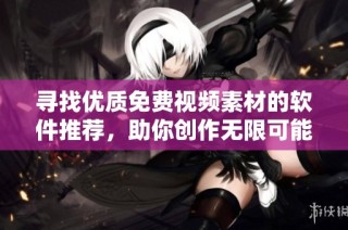 寻找优质免费视频素材的软件推荐，助你创作无限可能