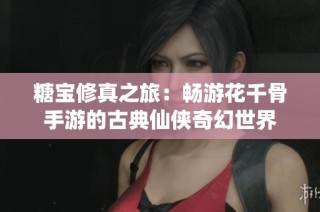 糖宝修真之旅：畅游花千骨手游的古典仙侠奇幻世界
