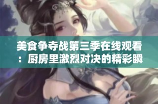 美食争夺战第三季在线观看：厨房里激烈对决的精彩瞬间