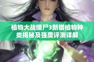 植物大战僵尸3新增植物种类揭秘及强度评测详解
