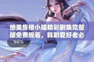 绝美售楼小姐精彩剧集完整版免费观看，韩剧爱好者必看选择