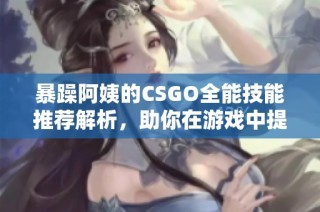 暴躁阿姨的CSGO全能技能推荐解析，助你在游戏中提升实力和表现