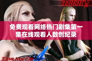 免费观看网络热门剧集第一集在线观看人数创纪录