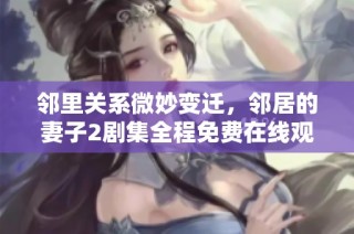 邻里关系微妙变迁，邻居的妻子2剧集全程免费在线观看