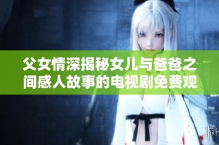 父女情深揭秘女儿与爸爸之间感人故事的电视剧免费观看版