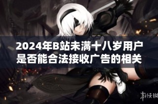 2024年B站未满十八岁用户是否能合法接收广告的相关规定解析