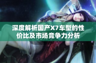 深度解析国产X7车型的性价比及市场竞争力分析