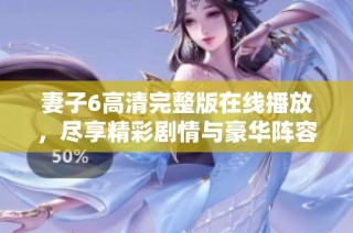 妻子6高清完整版在线播放，尽享精彩剧情与豪华阵容