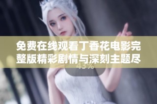 免费在线观看丁香花电影完整版精彩剧情与深刻主题尽在其中