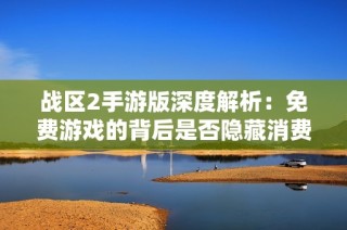 战区2手游版深度解析：免费游戏的背后是否隐藏消费陷阱？