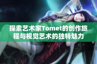 探索艺术家Tomet的创作旅程与视觉艺术的独特魅力