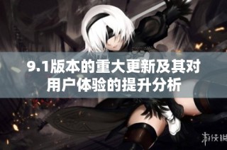 9.1版本的重大更新及其对用户体验的提升分析