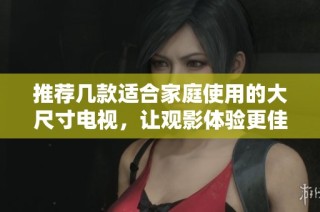 推荐几款适合家庭使用的大尺寸电视，让观影体验更佳