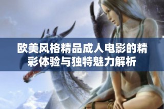 欧美风格精品成人电影的精彩体验与独特魅力解析