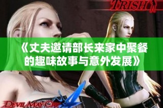 《丈夫邀请部长来家中聚餐的趣味故事与意外发展》