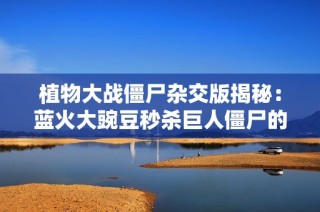 植物大战僵尸杂交版揭秘：蓝火大豌豆秒杀巨人僵尸的全新玩法