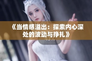 《当情感溢出：探索内心深处的波动与挣扎》