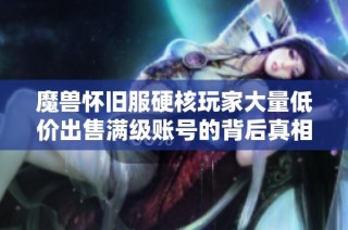 魔兽怀旧服硬核玩家大量低价出售满级账号的背后真相揭秘
