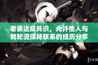 老婆达成共识，允许他人与我轮流保持联系的经历分享