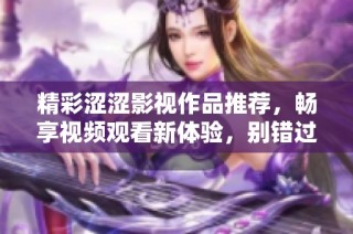 精彩涩涩影视作品推荐，畅享视频观看新体验，别错过热播影片！