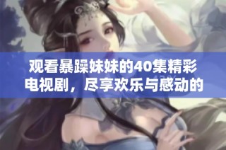 观看暴躁妹妹的40集精彩电视剧，尽享欢乐与感动的故事之旅