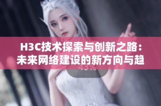 H3C技术探索与创新之路：未来网络建设的新方向与趋势分析