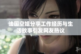 法国空姐分享工作经历与生活故事引发网友热议