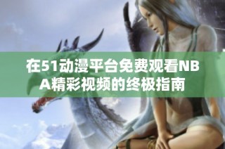 在51动漫平台免费观看NBA精彩视频的终极指南