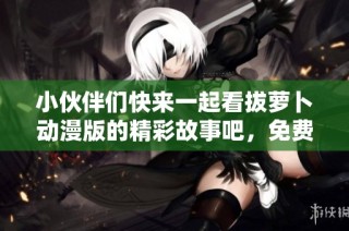 小伙伴们快来一起看拔萝卜动漫版的精彩故事吧，免费观看哦！