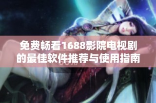 免费畅看1688影院电视剧的最佳软件推荐与使用指南