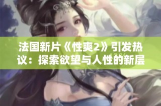 法国新片《性爽2》引发热议：探索欲望与人性的新层面