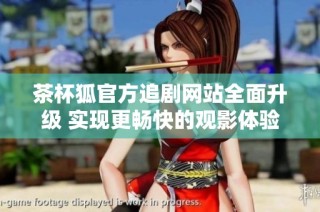 茶杯狐官方追剧网站全面升级 实现更畅快的观影体验