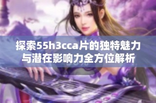 探索55h3cca片的独特魅力与潜在影响力全方位解析