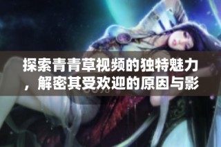 探索青青草视频的独特魅力，解密其受欢迎的原因与影响力