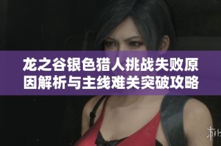 龙之谷银色猎人挑战失败原因解析与主线难关突破攻略分享