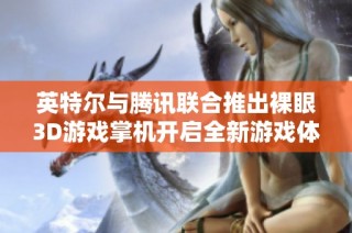 英特尔与腾讯联合推出裸眼3D游戏掌机开启全新游戏体验时代